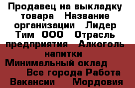 Продавец на выкладку товара › Название организации ­ Лидер Тим, ООО › Отрасль предприятия ­ Алкоголь, напитки › Минимальный оклад ­ 28 500 - Все города Работа » Вакансии   . Мордовия респ.